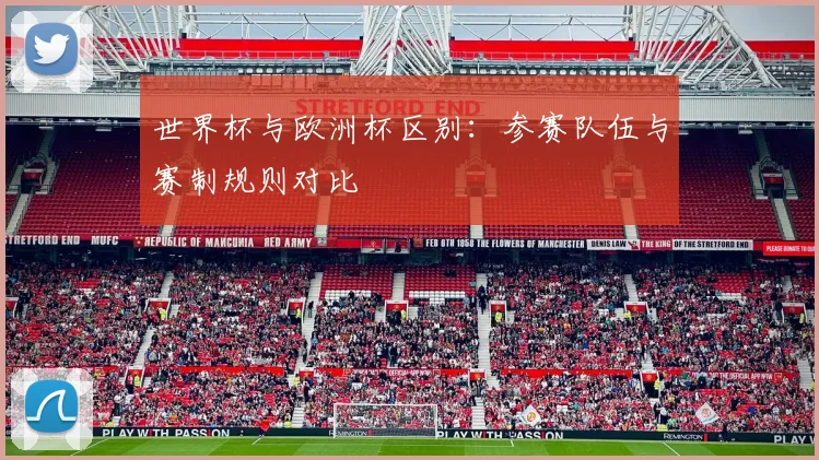 世界杯与欧洲杯区别:参赛队伍与赛制规则对比
