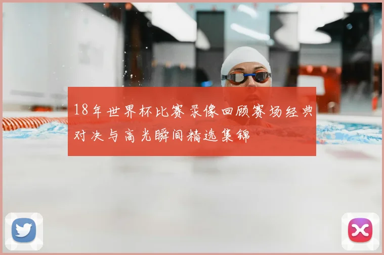 18年世界杯比赛录像回顾赛场经典对决与高光瞬间精选集锦