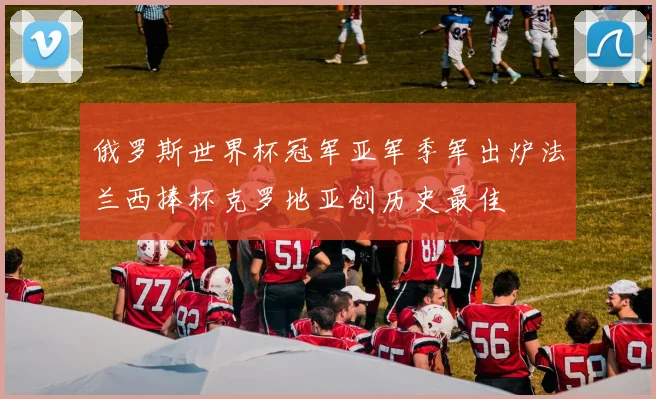 俄罗斯世界杯冠军亚军季军出炉法兰西捧杯克罗地亚创历史最佳
