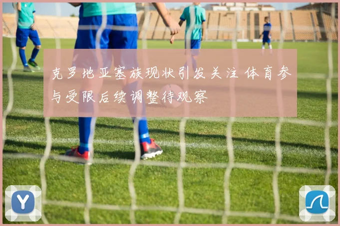 克罗地亚塞族现状引发关注 体育参与受限后续调整待观察