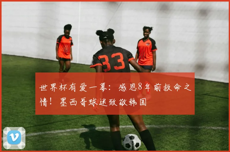 世界杯有爱一幕:感恩8年前救命之情!墨西哥球迷致敬韩国