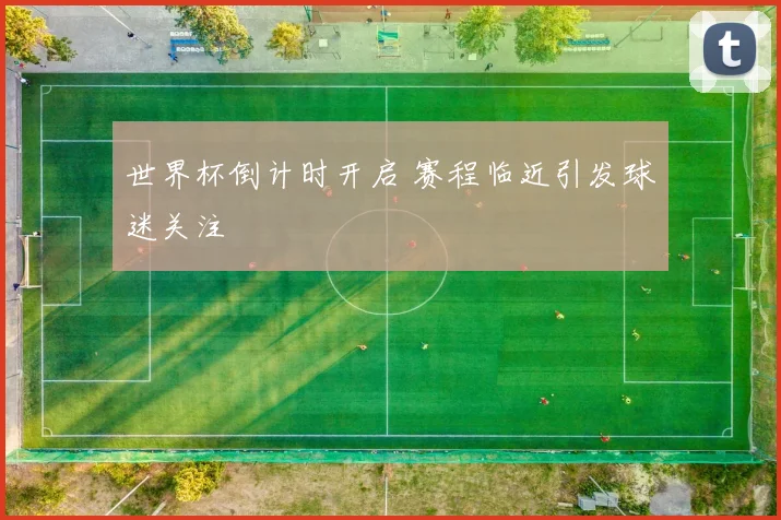 世界杯倒计时开启 赛程临近引发球迷关注