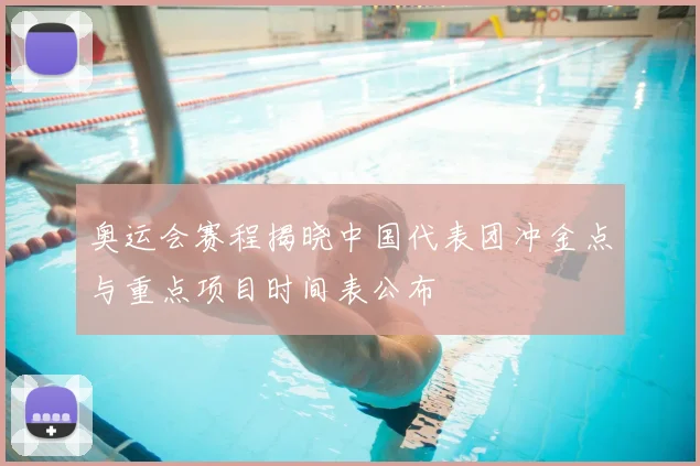 奥运会赛程揭晓中国代表团冲金点与重点项目时间表公布